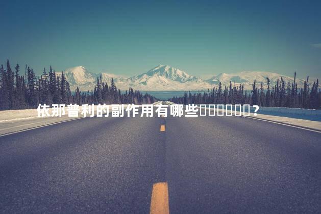 依那普利的副作用有哪些？